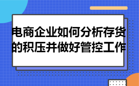 电商企业如何分析存货的积压并做好管控工作 电商企业如何分析存货的积压并做好管控工作