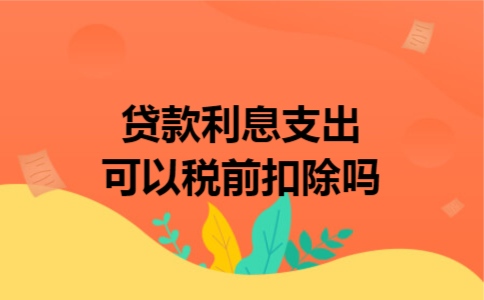 贷款利息支出可以税前扣除吗