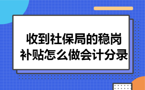 收到社保局的稳岗补贴怎么做会计分录 收到社保局的稳岗补贴怎么做会计分录