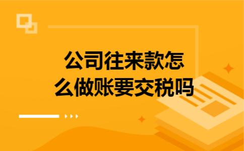 公司往来款怎么做账要交税吗 公司往来款怎么做账要交税吗