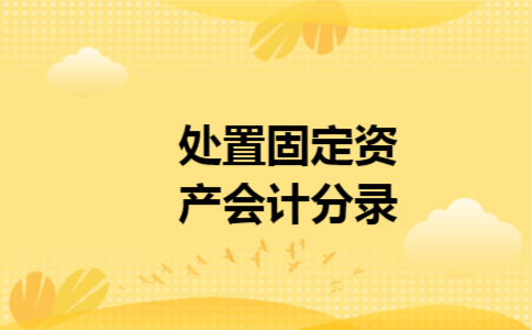 处置固定资产会计分录 处置固定资产会计分录