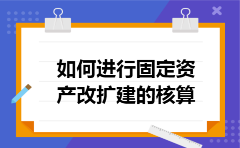 如何进行固定资产改扩建的核算 如何进行固定资产改扩建的核算