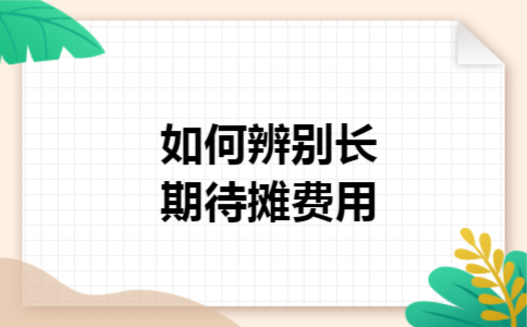 如何辨别长期待摊费用 如何辨别长期待摊费用