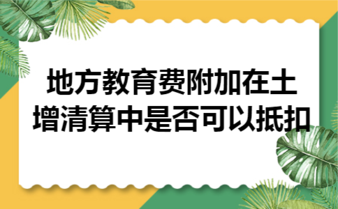 地方教育费附加在土增清算中是否可以抵扣