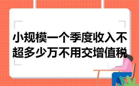 小规模一个季度收入不超多少万不用交增值税 小规模一个季度收入不超多少万不用交增值税
