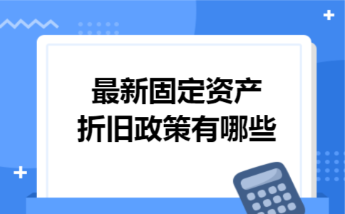 最新固定资产折旧政策有哪些 最新固定资产折旧政策有哪些