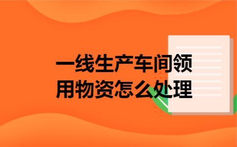 一线生产车间领用物资怎么处理