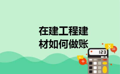 在建工程建材如何做账 在建工程建材如何做账