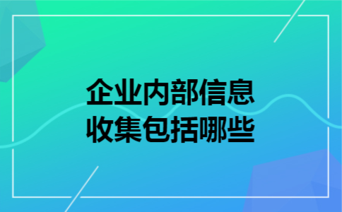 企业内部信息收集包括哪些 企业内部信息收集包括哪些