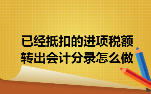 已经抵扣的进项税额转出会计分录怎么做 已经抵扣的进项税额转出会计分录怎么做