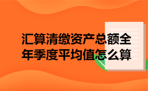 汇算清缴资产总额全年季度平均值怎么算 汇算清缴资产总额全年季度平均值怎么算