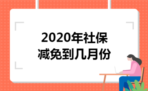 2020年社保减免到几月份 2020年社保减免到几月份