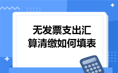 无发票支出汇算清缴如何填表 无发票支出汇算清缴如何填表