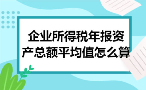 企业所得税年报资产总额平均值怎么算