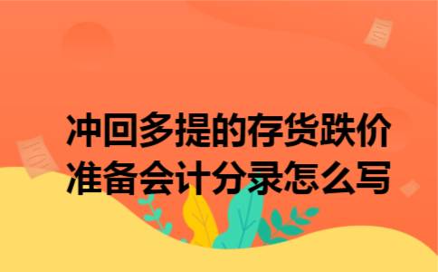 冲回多提的存货跌价准备会计分录怎么写 冲回多提的存货跌价准备会计分录怎么写