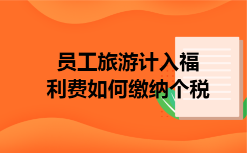 员工旅游计入福利费如何缴纳个税 员工旅游计入福利费如何缴纳个税