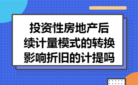 投资性房地产后续计量模式的转换影响折旧的计提吗