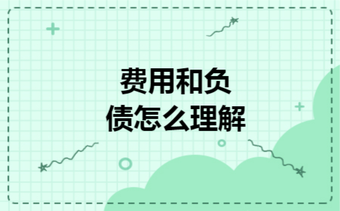 费用和负债怎么理解 费用和负债怎么理解