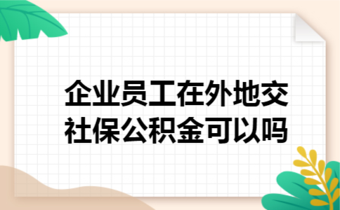 企业员工在外地交社保公积金可以吗