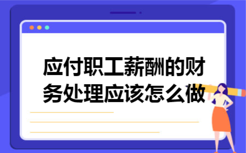 应付职工薪酬的财务处理应该怎么做 应付职工薪酬的财务处理应该怎么做
