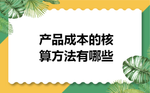 产品成本的核算方法有哪些 产品成本的核算方法有哪些