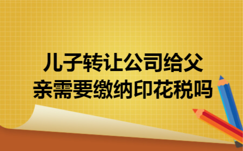 儿子转让公司给父亲需要缴纳印花税吗