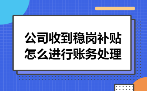 公司收到稳岗补贴怎么进行账务处理 公司收到稳岗补贴怎么进行账务处理