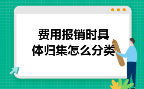 费用报销时具体归集怎么分类 费用报销时具体归集怎么分类
