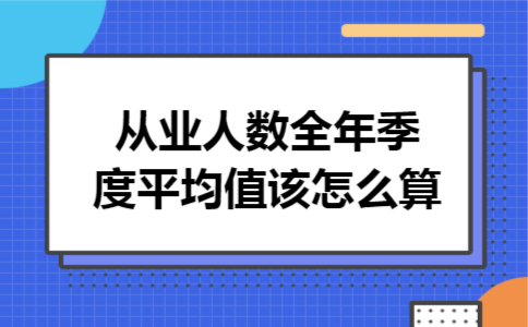 从业人数全年季度平均值该怎么算 从业人数全年季度平均值该怎么算