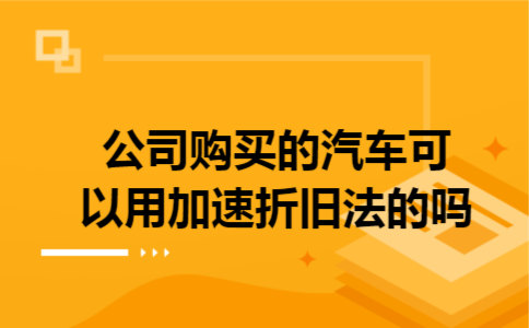 公司购买的汽车可以用加速折旧法的吗