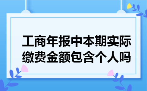 工商年报中本期实际缴费金额包含个人吗