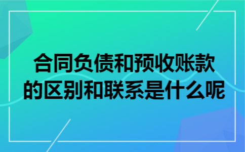 合同负债和预收账款的区别和联系是什么呢