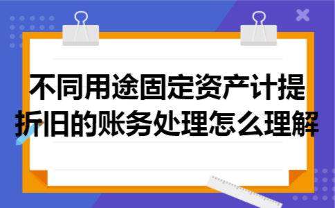 不同用途固定资产计提折旧的账务处理怎么理解