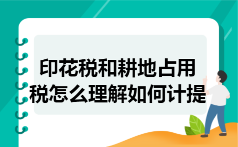 印花税和耕地占用税怎么理解如何计提 印花税和耕地占用税怎么理解如何计提