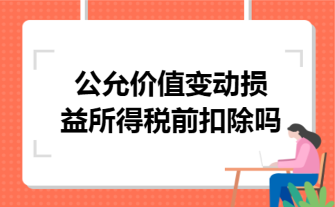 公允价值变动损益所得税前扣除吗 公允价值变动损益所得税前扣除吗