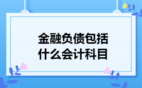 金融负债包括什么会计科目 金融负债包括什么会计科目