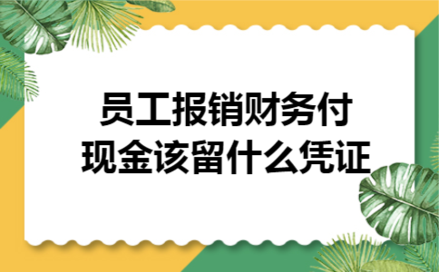 员工报销,财务付现金该留什么凭证 员工报销,财务付现金该留什么凭证