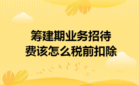 筹建期业务招待费该怎么税前扣除