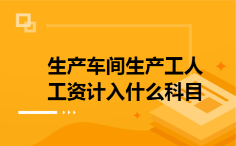 生产车间生产工人工资计入什么科目 生产车间生产工人工资计入什么科目
