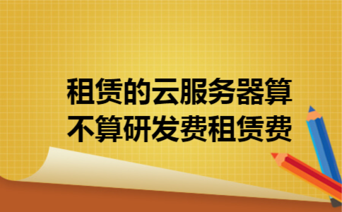 租赁的云服务器算不算研发费租赁费 租赁的云服务器算不算研发费租赁费