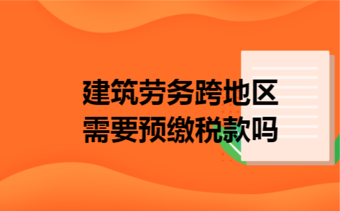 建筑劳务跨地区需要预缴税款吗 建筑劳务跨地区需要预缴税款吗