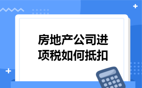 房地产公司进项税如何抵扣