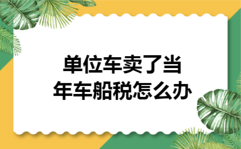 单位车卖了,当年车船税怎么办