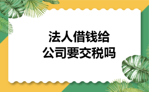 法人借钱给公司要交税吗