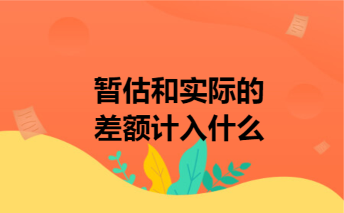 暂估和实际的差额计入什么