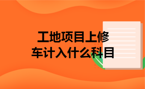 工地项目上修车计入什么科目 工地项目上修车计入什么科目