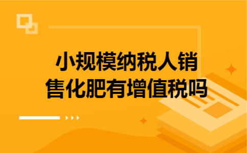 小规模纳税人销售化肥有增值税吗 小规模纳税人销售化肥有增值税吗