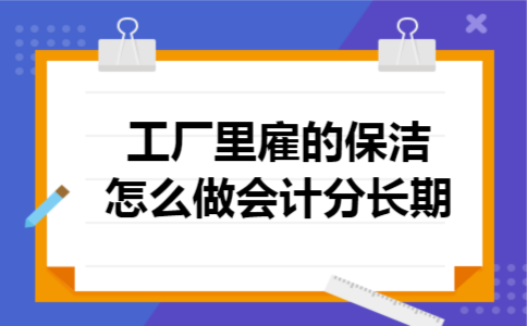 工厂里雇的保洁怎么做会计分长期