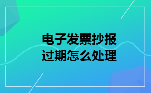 电子发票抄报过期怎么处理