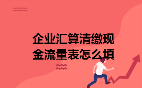 企业汇算清缴现金流量表怎么填 企业汇算清缴现金流量表怎么填